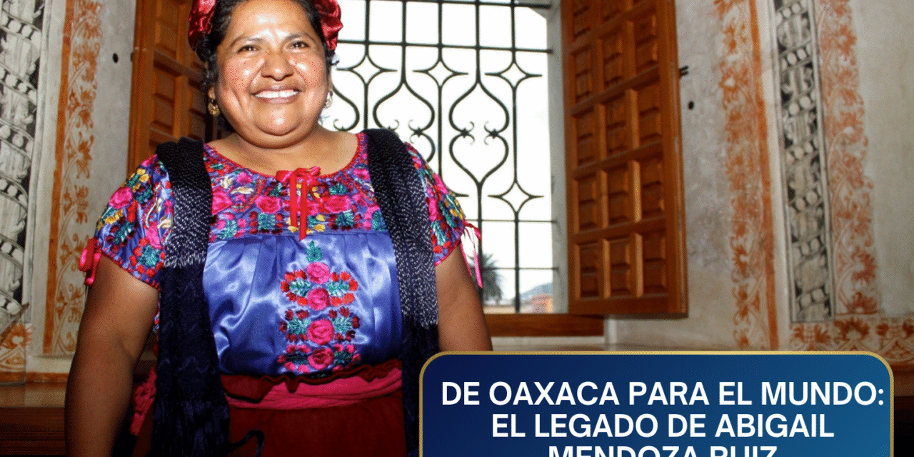 De Oaxaca para el Mundo: El Legado de Abigail Mendoza Ruiz y la Maestría de la Autenticidad