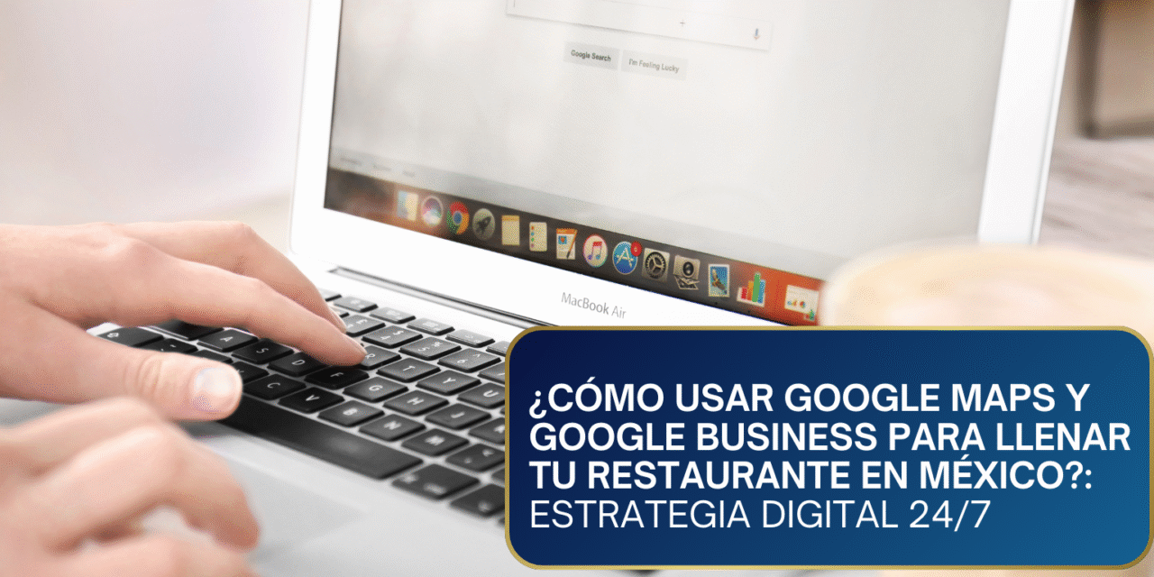 ¿Cómo Usar Google Maps y Google Business para Llenar tu Restaurante en México?: Estrategia Digital 24/7